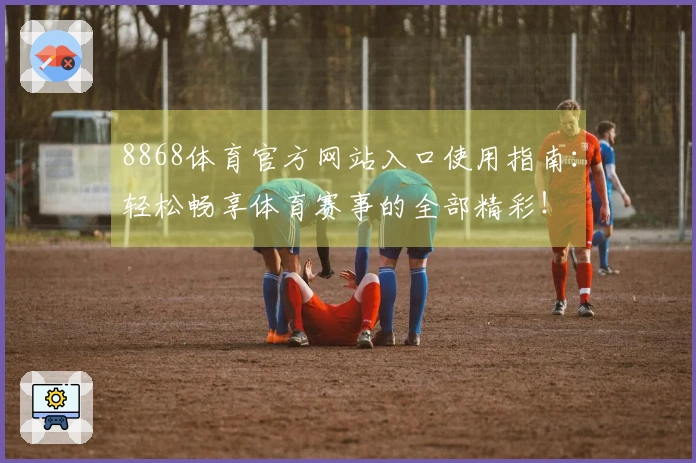 8868体育官方网站入口使用指南：轻松畅享体育赛事的全部精彩！
