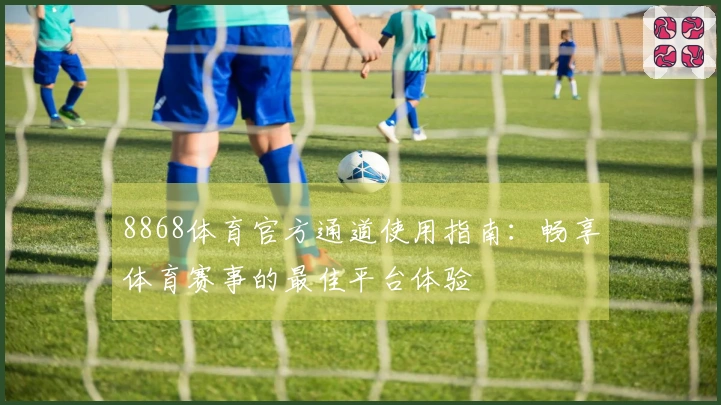 8868体育官方通道使用指南：畅享体育赛事的最佳平台体验