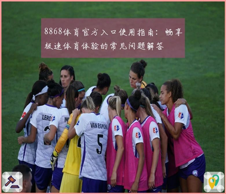 8868体育官方入口使用指南：畅享极速体育体验的常见问题解答