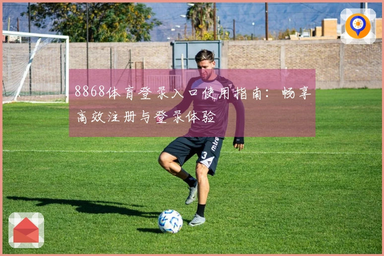 8868体育登录入口使用指南：畅享高效注册与登录体验