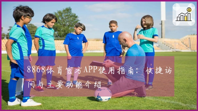 8868体育官方APP使用指南：快捷访问与主要功能介绍