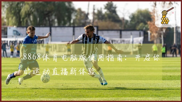 8868体育电脑版使用指南:开启你的运动直播新体验