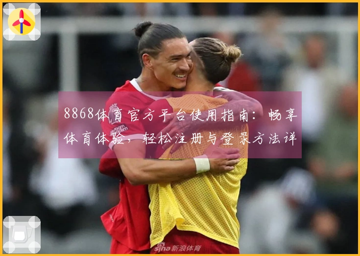 8868体育官方平台使用指南：畅享体育体验，轻松注册与登录方法详解