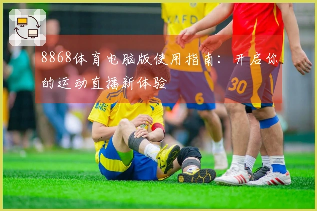 8868体育电脑版使用指南：开启你的运动直播新体验