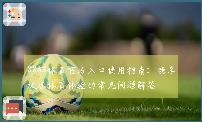 8868体育官方入口使用指南：畅享极速体育体验的常见问题解答