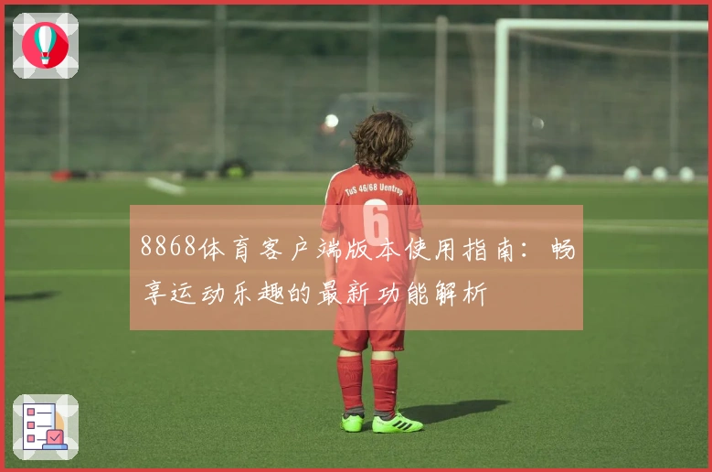 8868体育客户端版本使用指南：畅享运动乐趣的最新功能解析