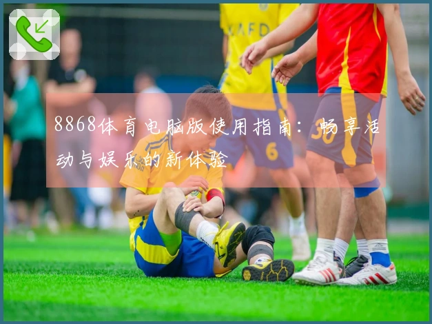 8868体育电脑版使用指南：畅享活动与娱乐的新体验