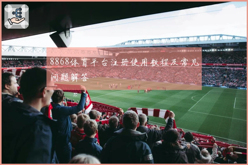 8868体育平台注册使用教程及常见问题解答