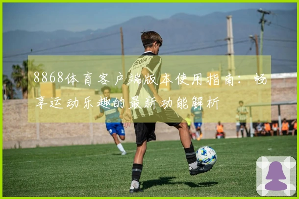 8868体育客户端版本使用指南：畅享运动乐趣的最新功能解析
