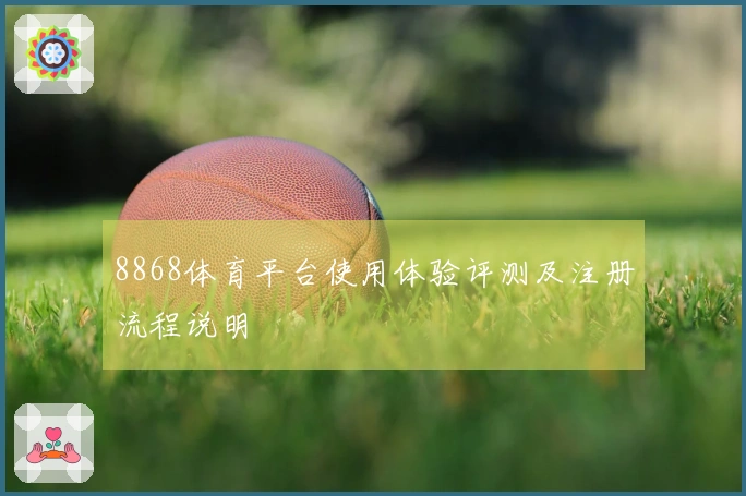 8868体育平台使用体验评测及注册流程说明