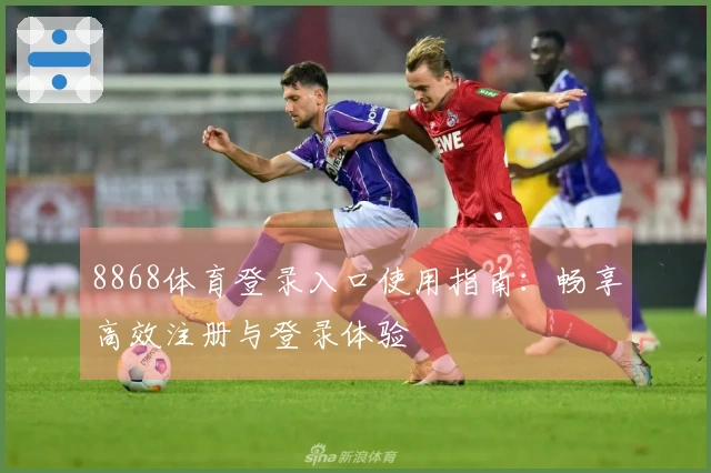 8868体育登录入口使用指南：畅享高效注册与登录体验