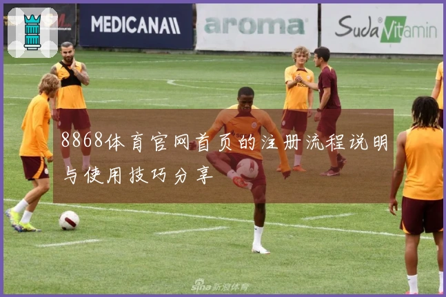 8868体育官网首页的注册流程说明与使用技巧分享