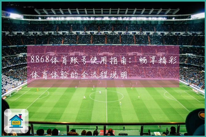 8868体育账号使用指南：畅享精彩体育体验的全流程说明