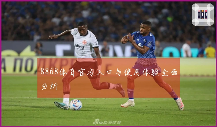 8868体育官方入口与使用体验全面分析
