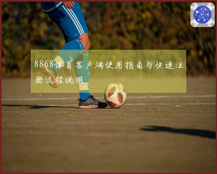 8868体育客户端使用指南与快速注册流程说明
