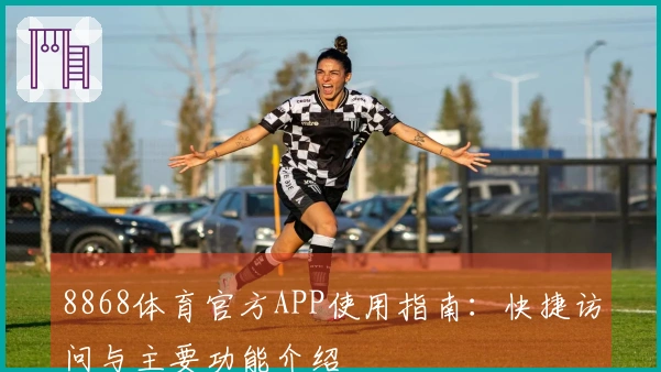 8868体育官方APP使用指南：快捷访问与主要功能介绍