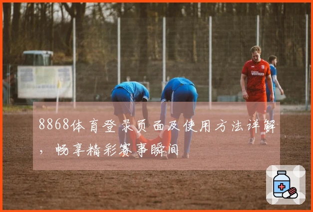 8868体育登录页面及使用方法详解，畅享精彩赛事瞬间
